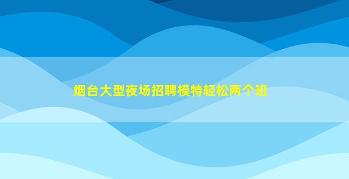 烟台大型夜场招聘模特轻松两个班